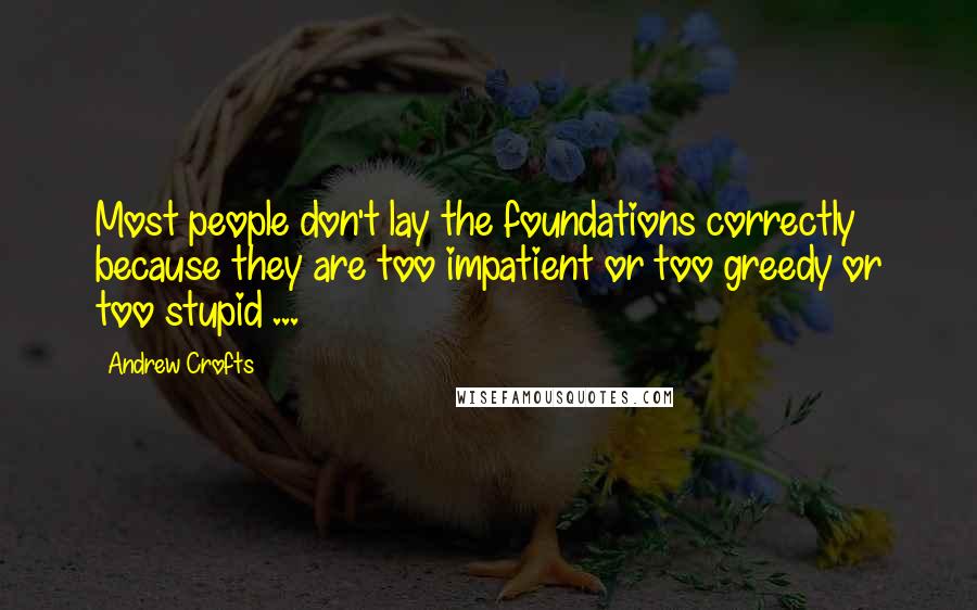 Andrew Crofts Quotes: Most people don't lay the foundations correctly because they are too impatient or too greedy or too stupid ...