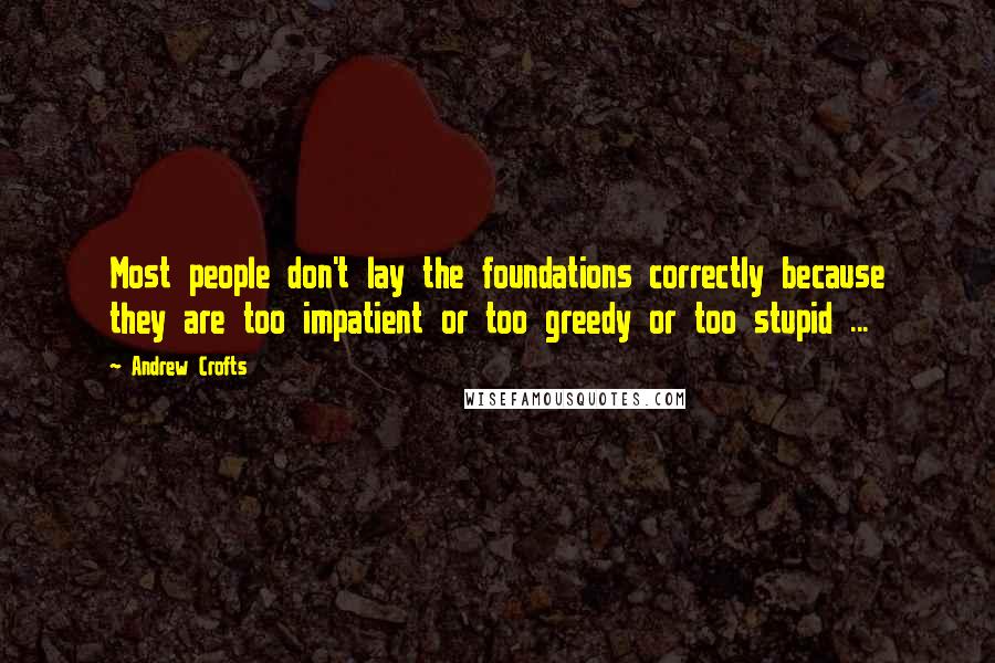 Andrew Crofts Quotes: Most people don't lay the foundations correctly because they are too impatient or too greedy or too stupid ...