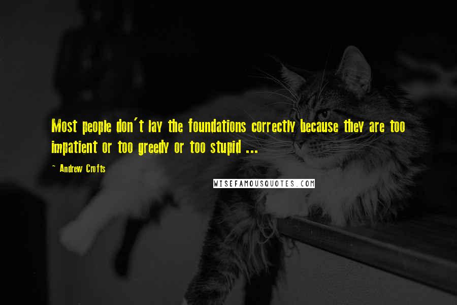 Andrew Crofts Quotes: Most people don't lay the foundations correctly because they are too impatient or too greedy or too stupid ...