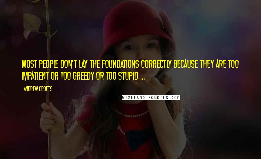 Andrew Crofts Quotes: Most people don't lay the foundations correctly because they are too impatient or too greedy or too stupid ...