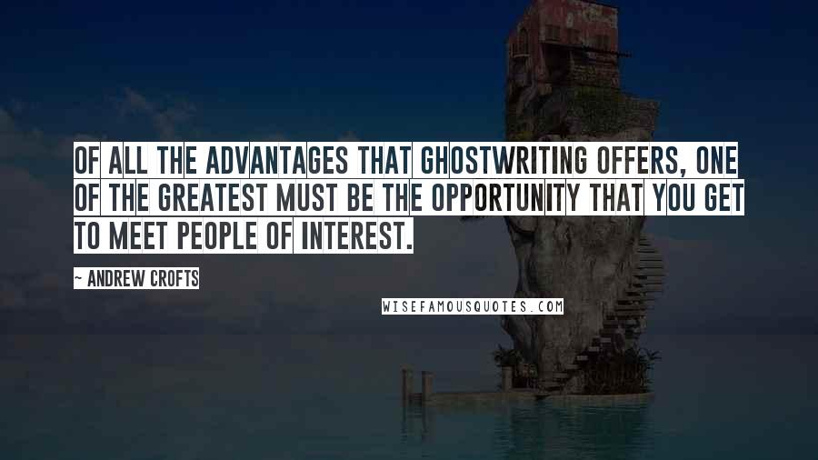 Andrew Crofts Quotes: Of all the advantages that ghostwriting offers, one of the greatest must be the opportunity that you get to meet people of interest.