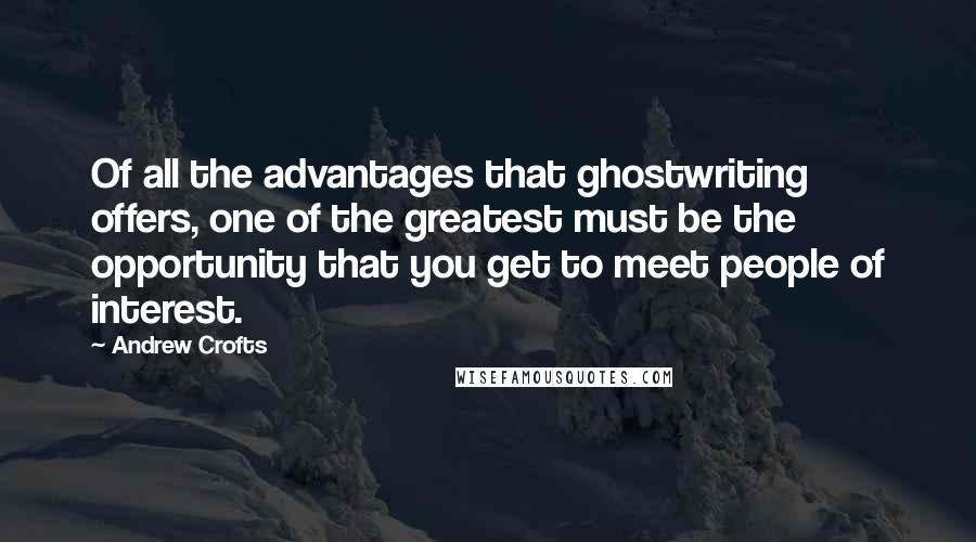 Andrew Crofts Quotes: Of all the advantages that ghostwriting offers, one of the greatest must be the opportunity that you get to meet people of interest.