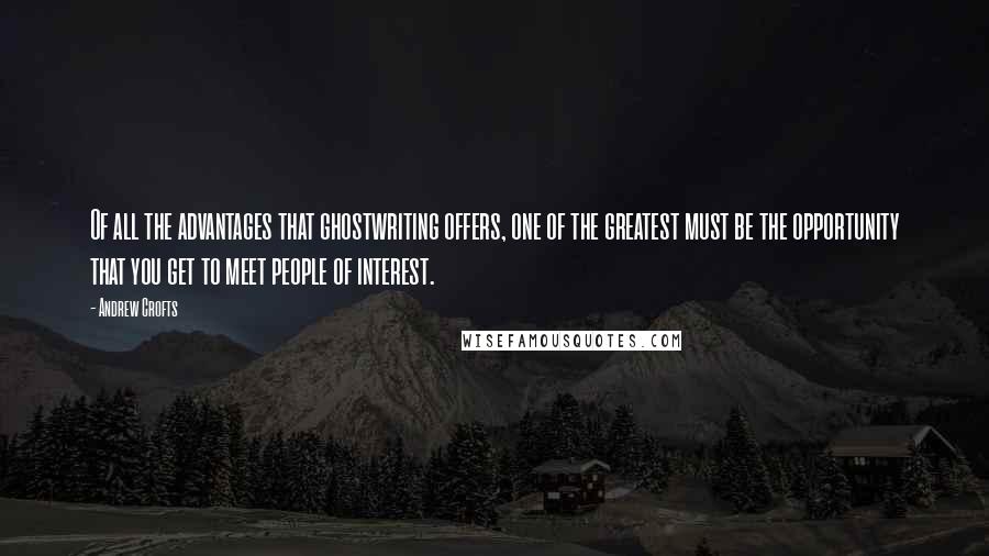 Andrew Crofts Quotes: Of all the advantages that ghostwriting offers, one of the greatest must be the opportunity that you get to meet people of interest.