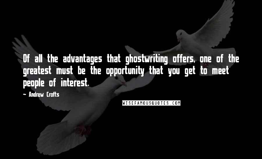 Andrew Crofts Quotes: Of all the advantages that ghostwriting offers, one of the greatest must be the opportunity that you get to meet people of interest.
