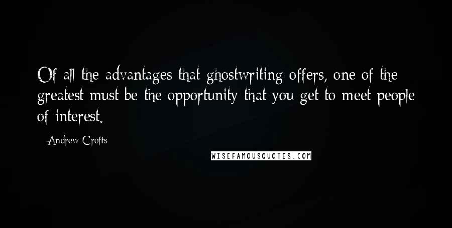 Andrew Crofts Quotes: Of all the advantages that ghostwriting offers, one of the greatest must be the opportunity that you get to meet people of interest.