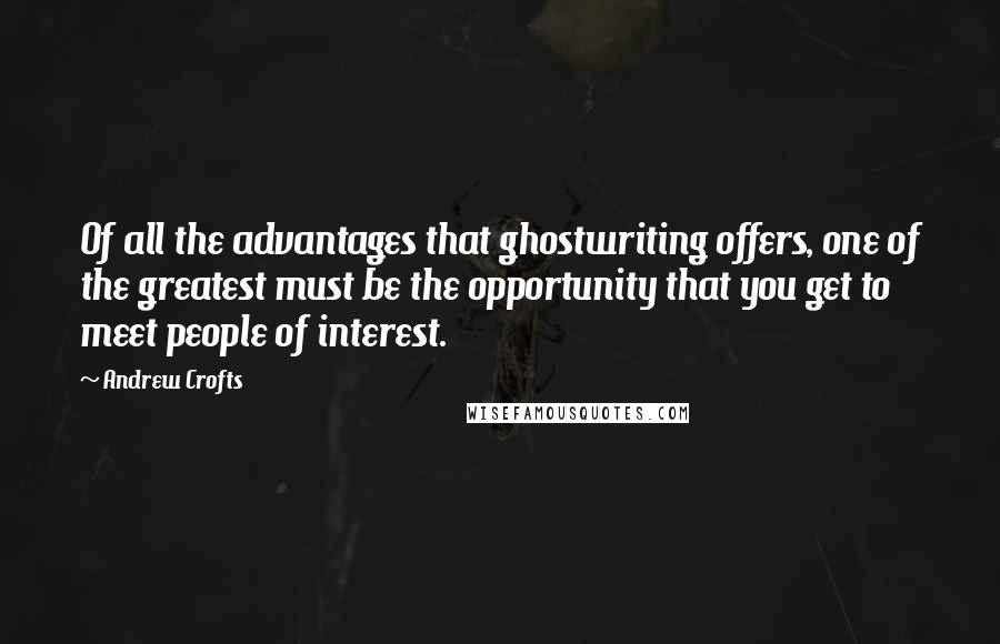 Andrew Crofts Quotes: Of all the advantages that ghostwriting offers, one of the greatest must be the opportunity that you get to meet people of interest.