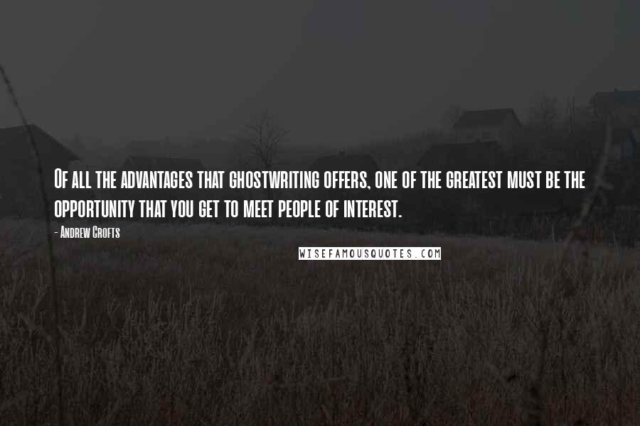 Andrew Crofts Quotes: Of all the advantages that ghostwriting offers, one of the greatest must be the opportunity that you get to meet people of interest.