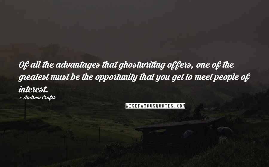 Andrew Crofts Quotes: Of all the advantages that ghostwriting offers, one of the greatest must be the opportunity that you get to meet people of interest.