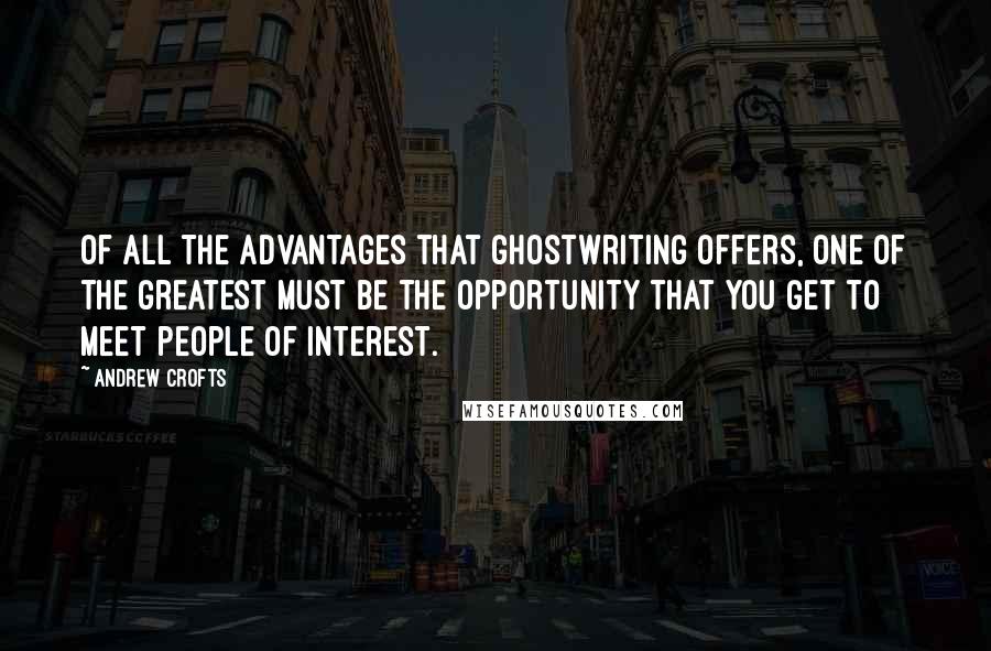 Andrew Crofts Quotes: Of all the advantages that ghostwriting offers, one of the greatest must be the opportunity that you get to meet people of interest.