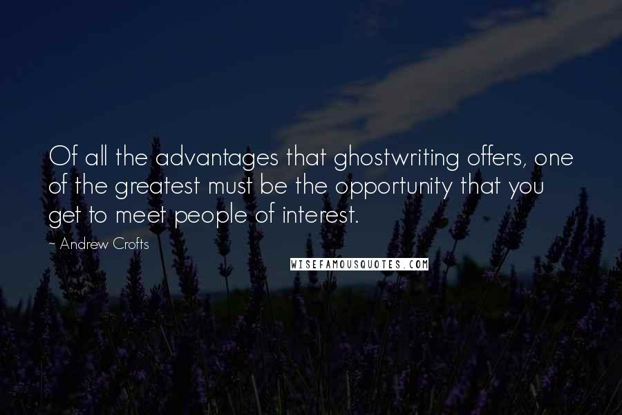 Andrew Crofts Quotes: Of all the advantages that ghostwriting offers, one of the greatest must be the opportunity that you get to meet people of interest.