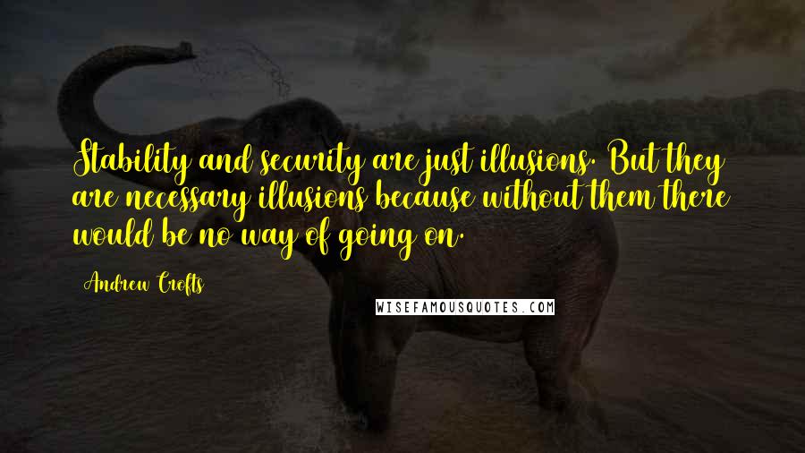 Andrew Crofts Quotes: Stability and security are just illusions. But they are necessary illusions because without them there would be no way of going on.