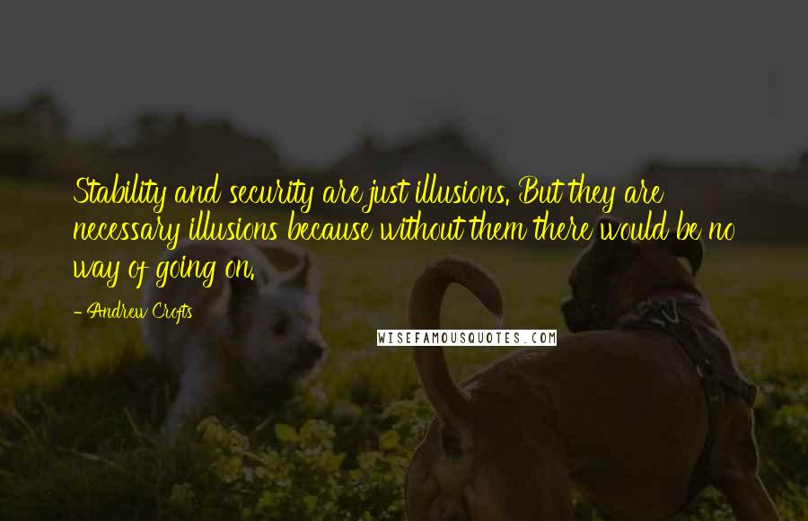 Andrew Crofts Quotes: Stability and security are just illusions. But they are necessary illusions because without them there would be no way of going on.