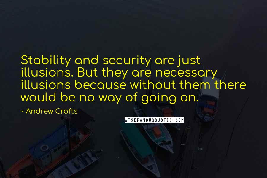 Andrew Crofts Quotes: Stability and security are just illusions. But they are necessary illusions because without them there would be no way of going on.