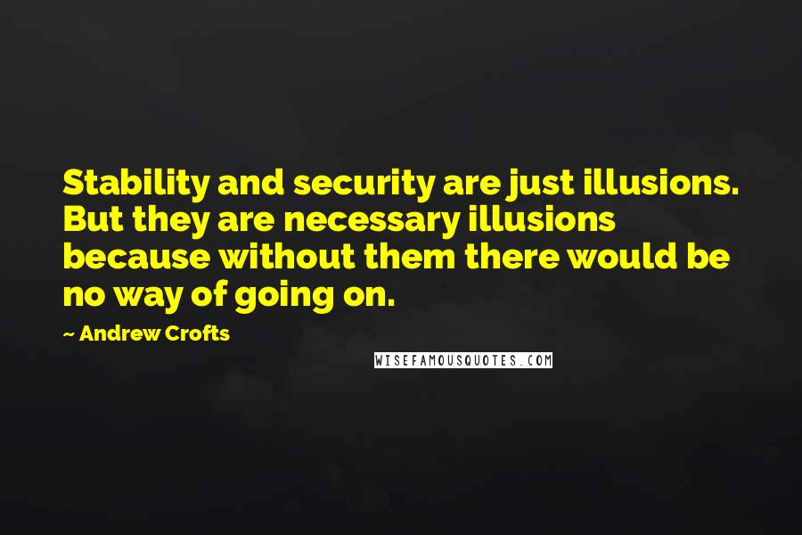 Andrew Crofts Quotes: Stability and security are just illusions. But they are necessary illusions because without them there would be no way of going on.