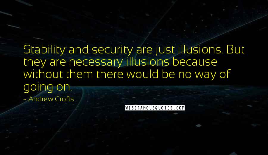 Andrew Crofts Quotes: Stability and security are just illusions. But they are necessary illusions because without them there would be no way of going on.