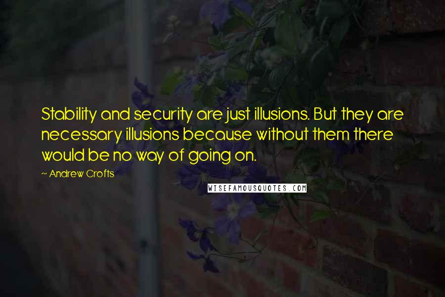 Andrew Crofts Quotes: Stability and security are just illusions. But they are necessary illusions because without them there would be no way of going on.