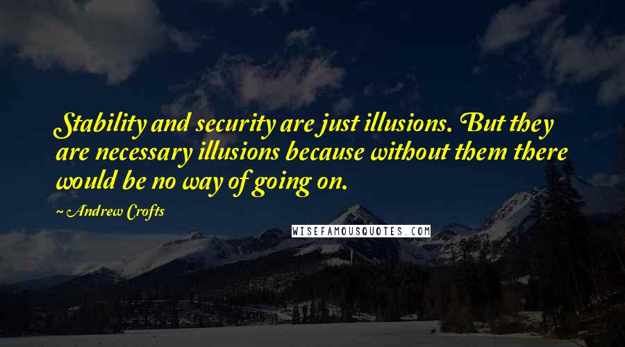 Andrew Crofts Quotes: Stability and security are just illusions. But they are necessary illusions because without them there would be no way of going on.