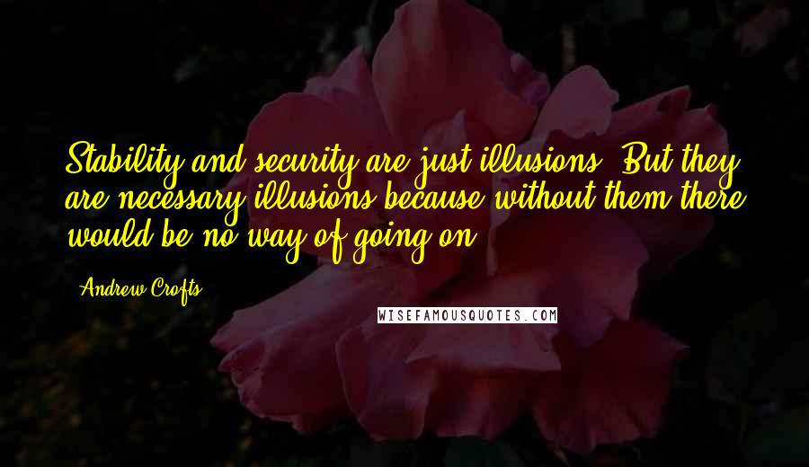 Andrew Crofts Quotes: Stability and security are just illusions. But they are necessary illusions because without them there would be no way of going on.