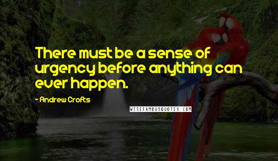 Andrew Crofts Quotes: There must be a sense of urgency before anything can ever happen.