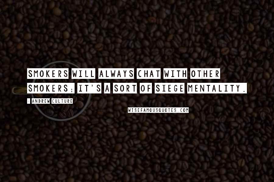 Andrew Culture Quotes: Smokers will always chat with other smokers; it's a sort of siege mentality.