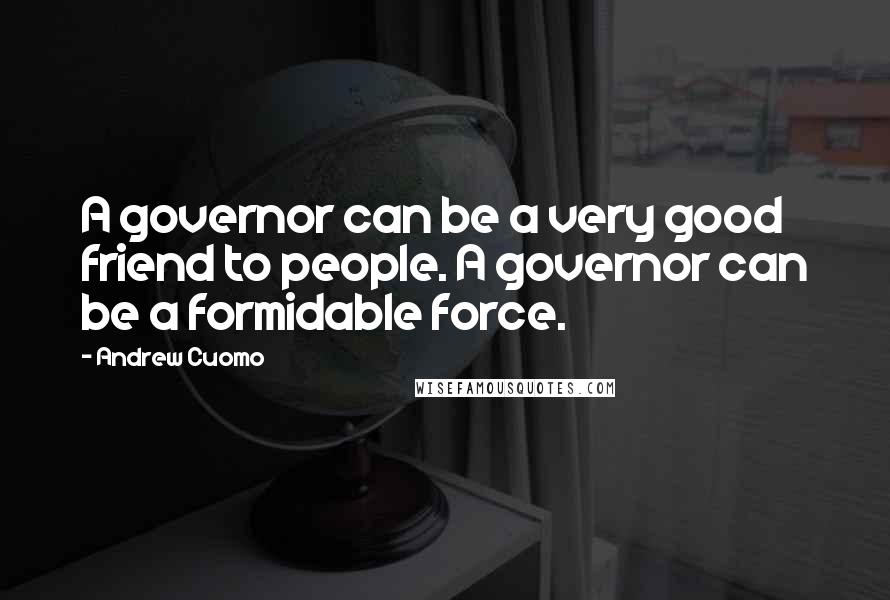 Andrew Cuomo Quotes: A governor can be a very good friend to people. A governor can be a formidable force.