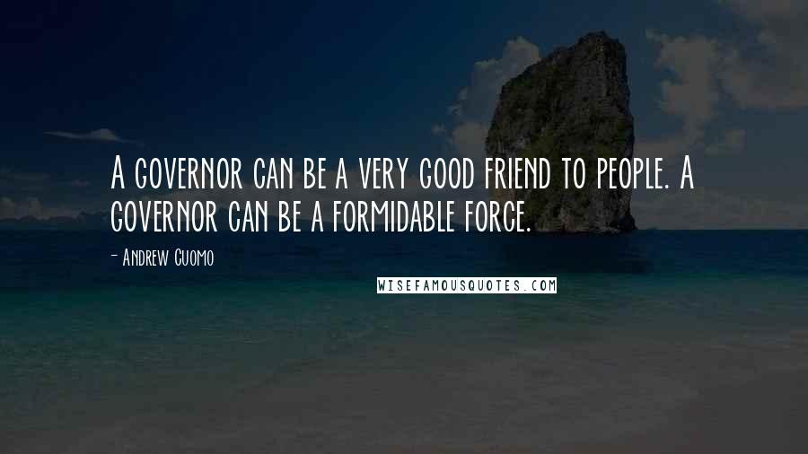 Andrew Cuomo Quotes: A governor can be a very good friend to people. A governor can be a formidable force.
