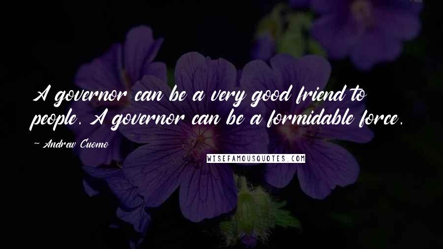 Andrew Cuomo Quotes: A governor can be a very good friend to people. A governor can be a formidable force.