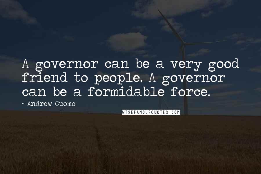 Andrew Cuomo Quotes: A governor can be a very good friend to people. A governor can be a formidable force.