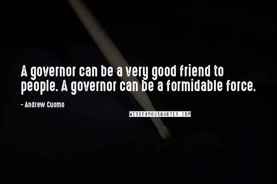 Andrew Cuomo Quotes: A governor can be a very good friend to people. A governor can be a formidable force.