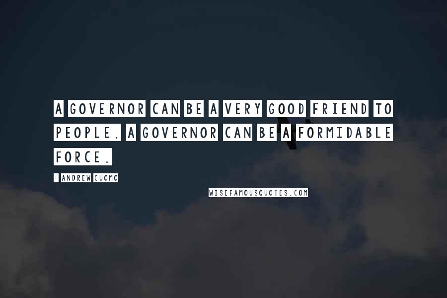 Andrew Cuomo Quotes: A governor can be a very good friend to people. A governor can be a formidable force.