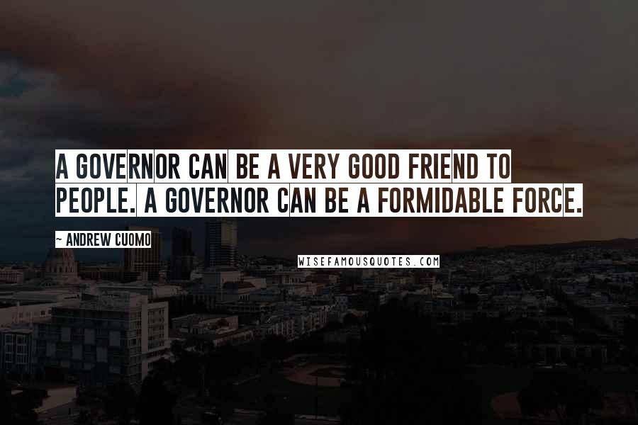 Andrew Cuomo Quotes: A governor can be a very good friend to people. A governor can be a formidable force.