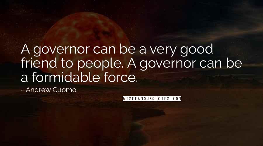 Andrew Cuomo Quotes: A governor can be a very good friend to people. A governor can be a formidable force.