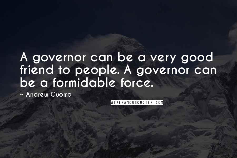 Andrew Cuomo Quotes: A governor can be a very good friend to people. A governor can be a formidable force.