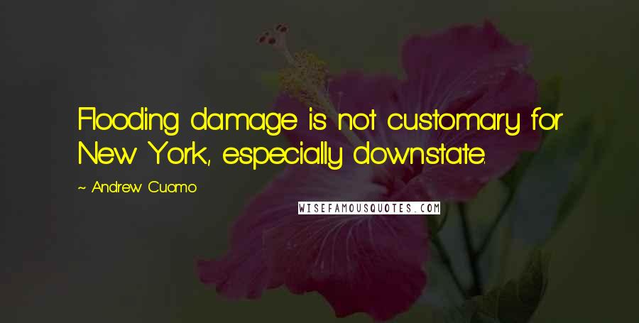 Andrew Cuomo Quotes: Flooding damage is not customary for New York, especially downstate.