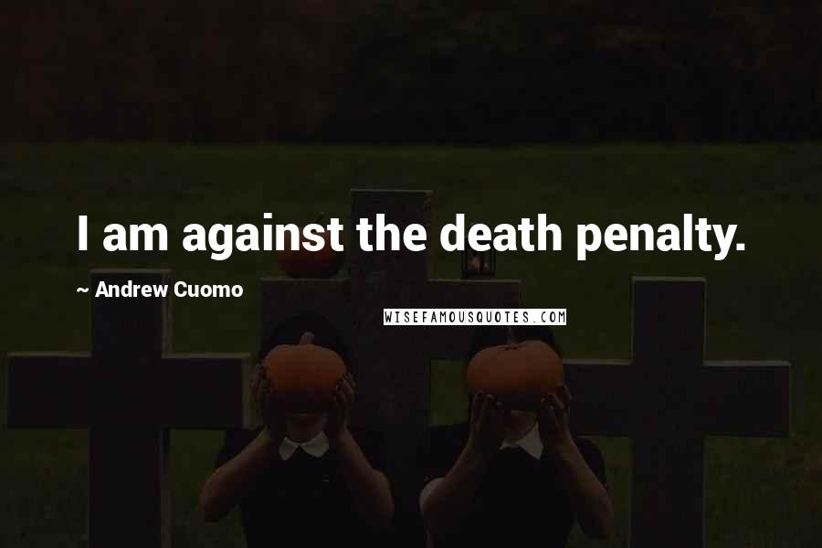 Andrew Cuomo Quotes: I am against the death penalty.