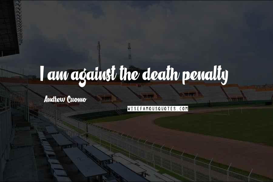 Andrew Cuomo Quotes: I am against the death penalty.