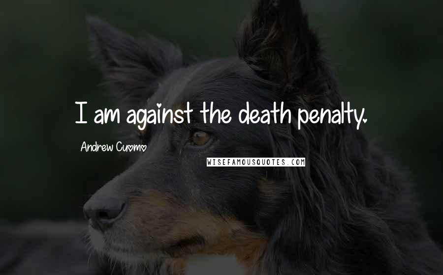 Andrew Cuomo Quotes: I am against the death penalty.