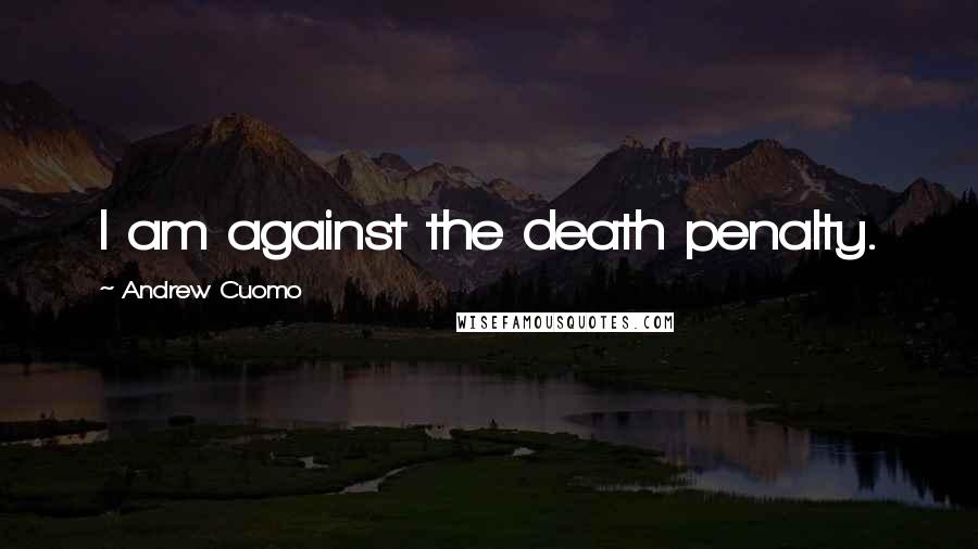 Andrew Cuomo Quotes: I am against the death penalty.