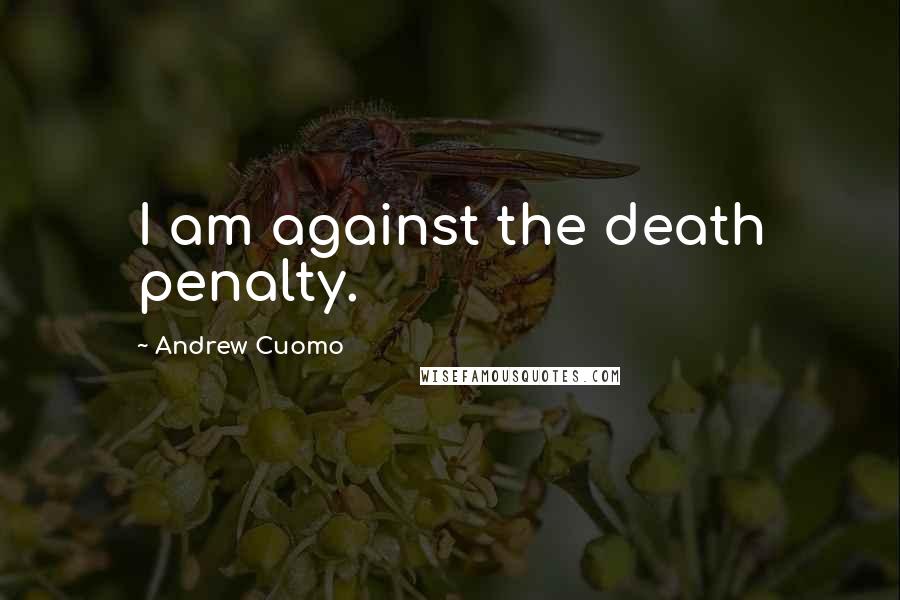 Andrew Cuomo Quotes: I am against the death penalty.