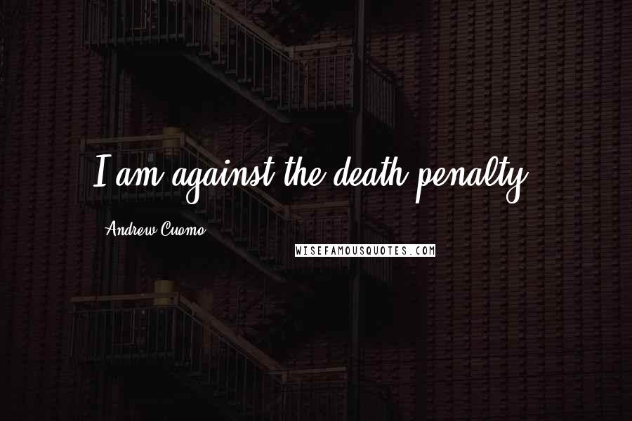 Andrew Cuomo Quotes: I am against the death penalty.