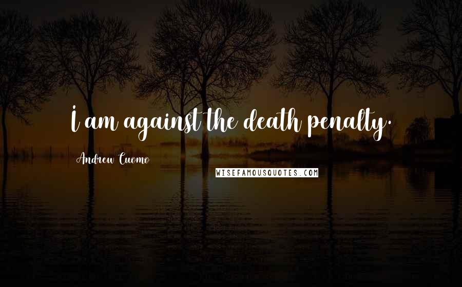 Andrew Cuomo Quotes: I am against the death penalty.