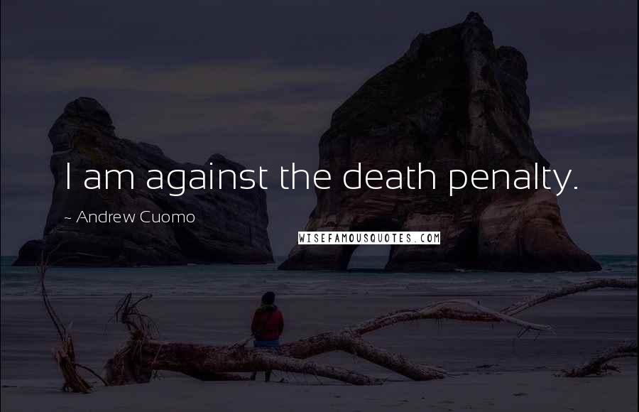 Andrew Cuomo Quotes: I am against the death penalty.