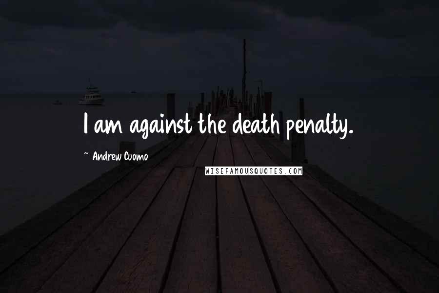 Andrew Cuomo Quotes: I am against the death penalty.