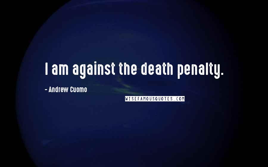 Andrew Cuomo Quotes: I am against the death penalty.