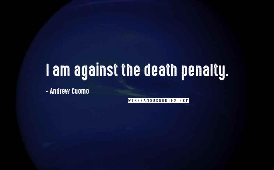 Andrew Cuomo Quotes: I am against the death penalty.