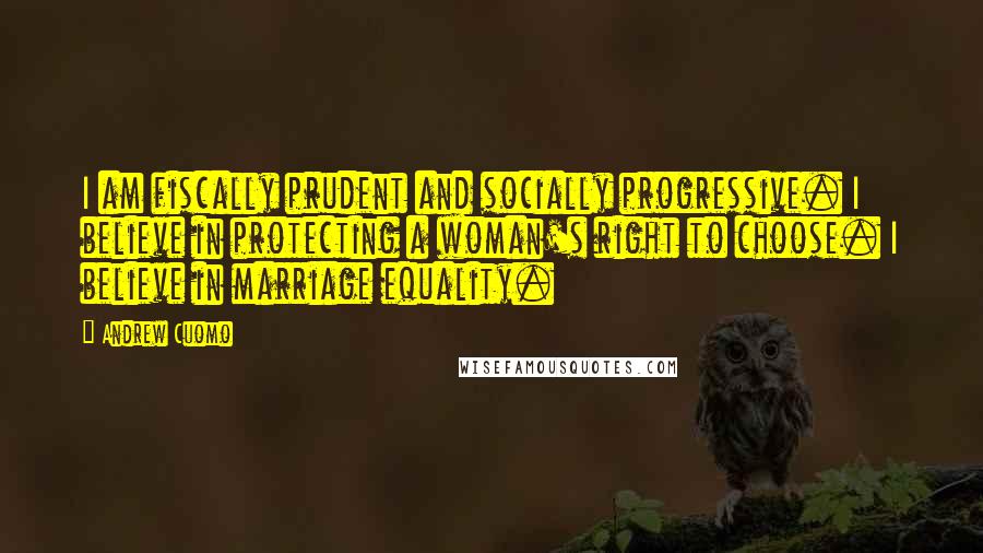 Andrew Cuomo Quotes: I am fiscally prudent and socially progressive. I believe in protecting a woman's right to choose. I believe in marriage equality.