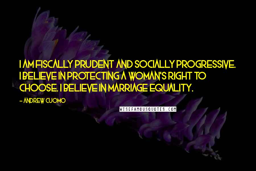 Andrew Cuomo Quotes: I am fiscally prudent and socially progressive. I believe in protecting a woman's right to choose. I believe in marriage equality.