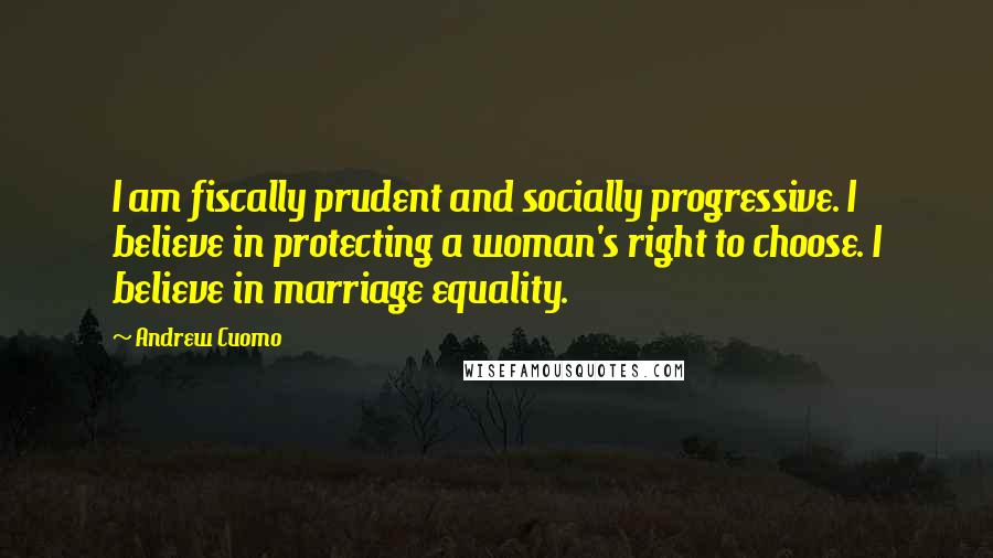 Andrew Cuomo Quotes: I am fiscally prudent and socially progressive. I believe in protecting a woman's right to choose. I believe in marriage equality.