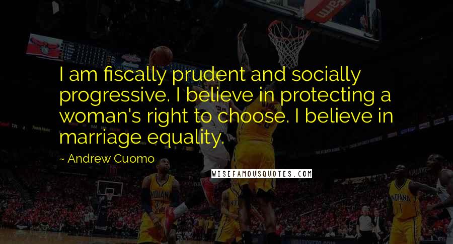 Andrew Cuomo Quotes: I am fiscally prudent and socially progressive. I believe in protecting a woman's right to choose. I believe in marriage equality.