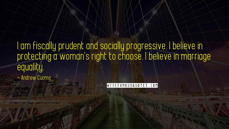 Andrew Cuomo Quotes: I am fiscally prudent and socially progressive. I believe in protecting a woman's right to choose. I believe in marriage equality.